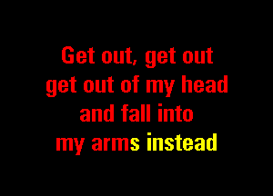 Get out, get out
get out of my head

and fall into
my arms instead