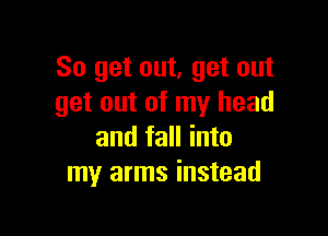 So get out, get out
get out of my head

and fall into
my arms instead