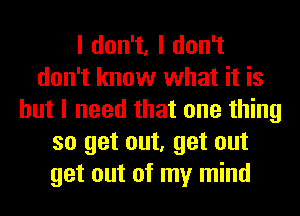 ldon1,ldon1
don't know what it is
but I need that one thing
so get out, get out
get out of my mind