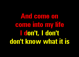 And come on
come into my life

I don't, I don't
don't know what it is