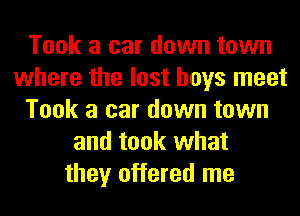 Took a car down town
where the lost boys meet
Took a car down town
and took what
they offered me