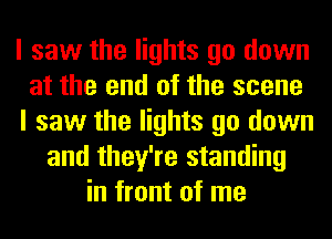 I saw the lights go down
at the end of the scene
I saw the lights go down
and they're standing
in front of me