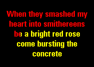 When they smashed my
heart into smithereens
he a bright red rose
come bursting the
concrete