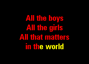 All the boys
All the girls

All that matters
in the world
