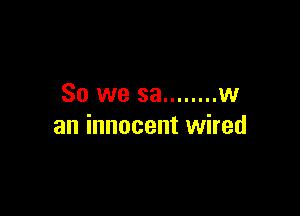 So we sa ........ w

an innocent wired