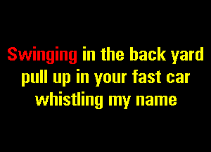 Swinging in the back yard
pull up in your fast car
whistling my name