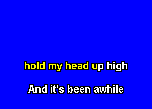 hold my head up high

And it's been awhile