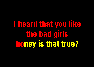 I heard that you like

the bad girls
honey is that true?