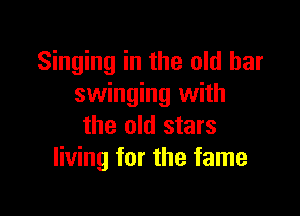 Singing in the old har
swinging with

the old stars
living for the fame