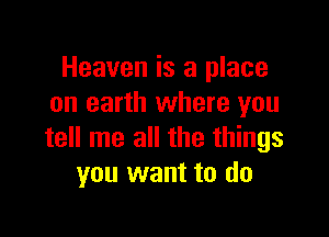 Heaven is a place
on earth where you

tell me all the things
you want to do