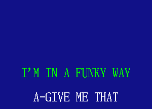 PM IN A FUNKY WAY
A-GIVE ME THAT
