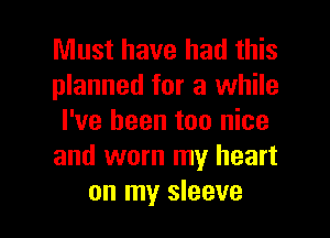 Must have had this
planned for a while
I've been too nice
and worn my heart

on my sleeve l