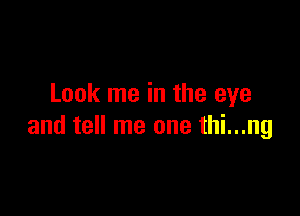 Look me in the eye

and tell me one thi...ng