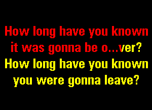 How long have you known
it was gonna be o...ver?
How long have you known
you were gonna leave?