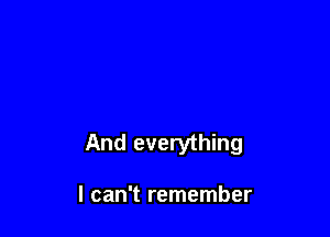 And everything

I can't remember