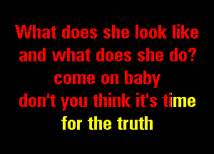 What does she look like
and what does she do?
come on baby
don't you think it's time
for the truth