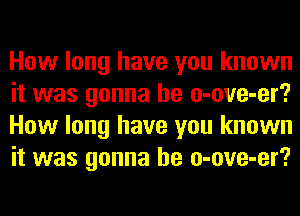 How long have you known
it was gonna be o-ove-er?
How long have you known
it was gonna be o-ove-er?