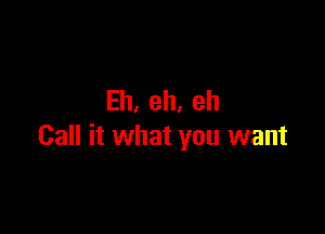 Eh,eh,eh

Call it what you want