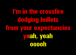 I'm in the crossfire
dodging bullets

from your expectancies
yeah,yeah
ooooh