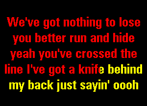 We've got nothing to lose
you better run and hide
yeah you've crossed the

line I've got a knife behind
my back iust sayin' oooh