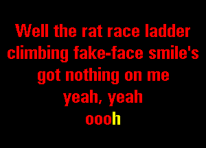 Well the rat race ladder
climbing fake-face smile's
got nothing on me
yeah,yeah
oooh