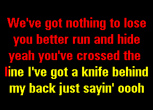 We've got nothing to lose
you better run and hide
yeah you've crossed the

line I've got a knife behind
my back iust sayin' oooh