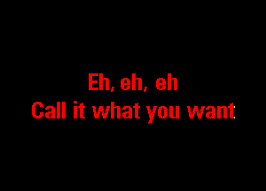 Eh, eh, eh

Call it what you want