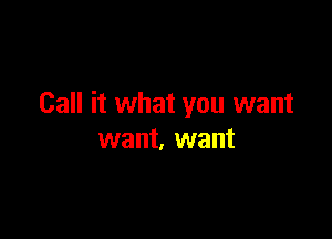 Call it what you want

want, want