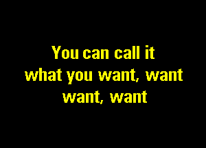 You can call it

what you want, want
want, want