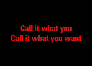 Call it what you

Call it what you want