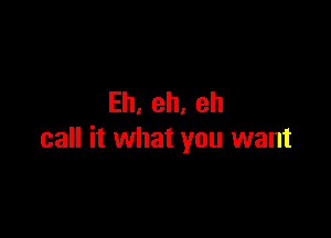 Eh,eh,eh

call it what you want