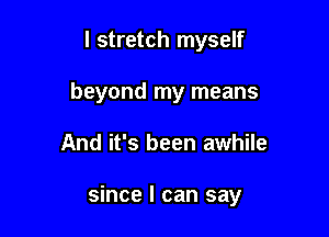 I stretch myself
beyond my means

And it's been awhile

since I can say