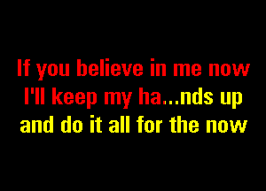 If you believe in me now

I'll keep my ha...nds up
and do it all for the now