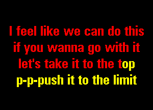 I feel like we can do this
if you wanna go with it
let's take it to the top
p-p-push it to the limit