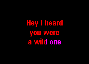 Hey I heard

you were
a wild one