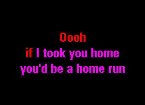 Oooh

if I took you home
you'd be a home run