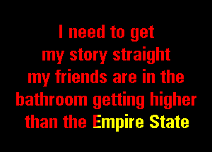 I need to get
my story straight
my friends are in the
bathroom getting higher
than the Empire State