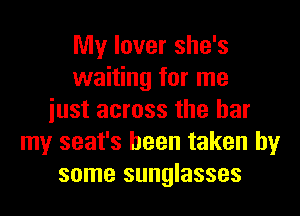 My lover she's
waiting for me
iust across the bar
my seat's been taken by
some sunglasses