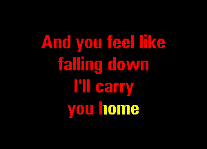 And you feel like
falling down

I'll carry
you home