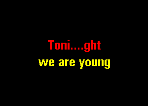 Toni....ght

we are young