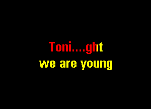 Toni....ght

we are young