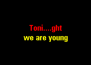 Toni....ght

we are young
