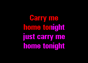 Carry me
home tonight

iust carry me
home tonight