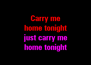 Carry me
home tonight

iust carry me
home tonight