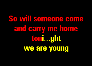 So will someone came
and carry me home

toni...ght
we are young