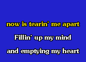 now is tearin' me apart
Fillin' up my mind

and emptying my heart