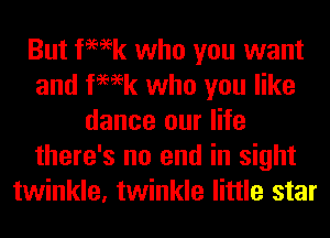 But femk who you want
and femk who you like
dance our life
there's no end in sight
twinkle, twinkle little star