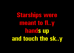 Starships were
meant to fl..1,4I

hands up
and touch the sknyr