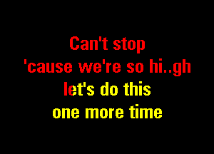 Can't stop
'cause we're so hi..gh

let's do this
one more time