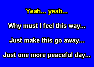 Yeah... yeah...
Why must I feel this way...

Just make this go away...

Just one more peaceful day...